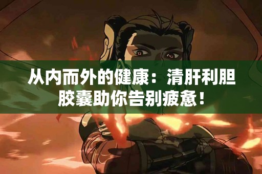 从内而外的健康：清肝利胆胶囊助你告别疲惫！