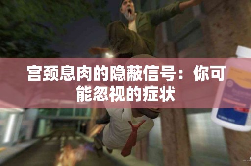 宫颈息肉的隐蔽信号：你可能忽视的症状