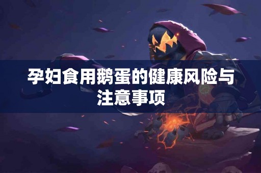 孕妇食用鹅蛋的健康风险与注意事项