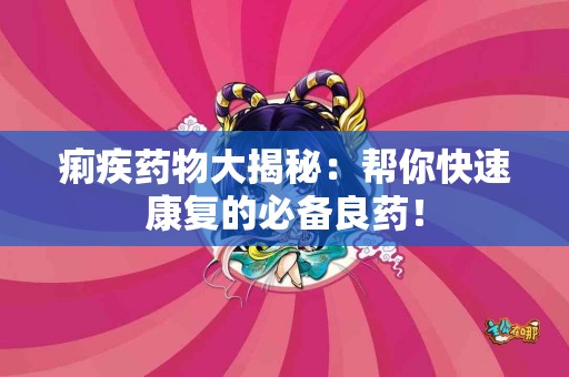 痢疾药物大揭秘：帮你快速康复的必备良药！
