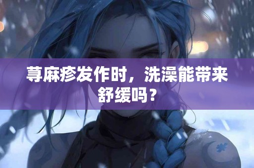 荨麻疹发作时，洗澡能带来舒缓吗？