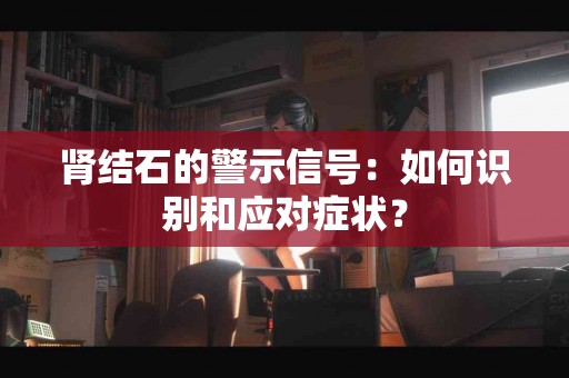 肾结石的警示信号：如何识别和应对症状？