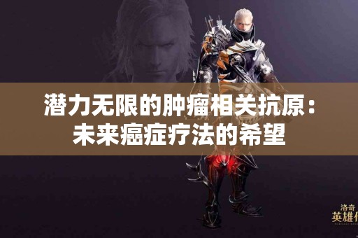 潜力无限的肿瘤相关抗原：未来癌症疗法的希望