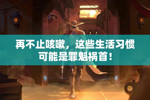 再不止咳嗽，这些生活习惯可能是罪魁祸首！