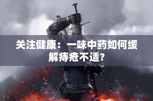 关注健康：一味中药如何缓解痔疮不适？