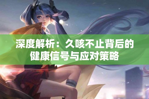 深度解析：久咳不止背后的健康信号与应对策略