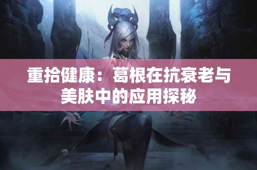 重拾健康：葛根在抗衰老与美肤中的应用探秘