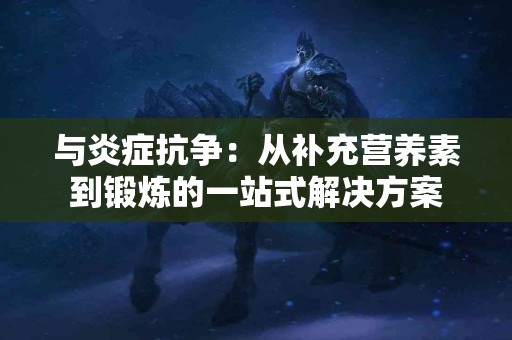 与炎症抗争：从补充营养素到锻炼的一站式解决方案