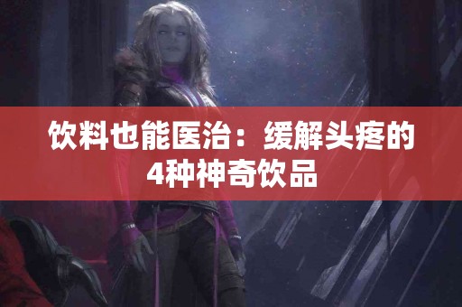 饮料也能医治：缓解头疼的4种神奇饮品