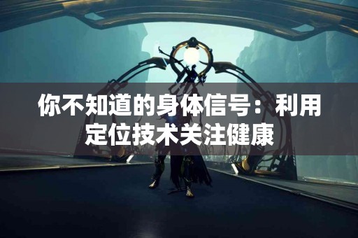 你不知道的身体信号：利用定位技术关注健康