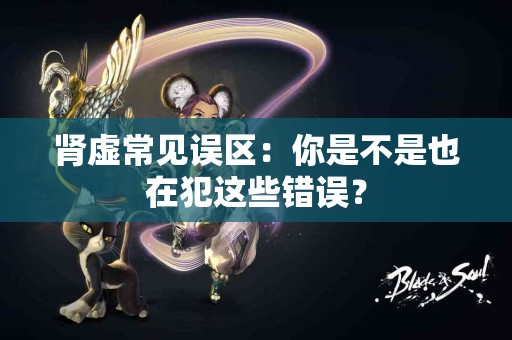 肾虚常见误区：你是不是也在犯这些错误？