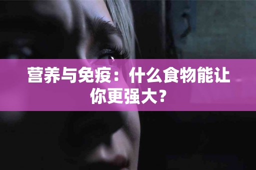 营养与免疫：什么食物能让你更强大？