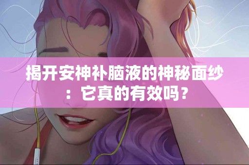 揭开安神补脑液的神秘面纱：它真的有效吗？