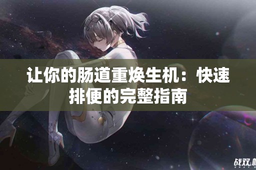 让你的肠道重焕生机：快速排便的完整指南