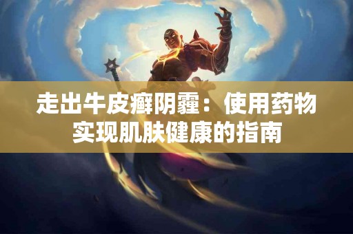 走出牛皮癣阴霾：使用药物实现肌肤健康的指南