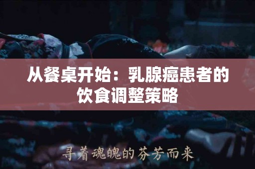 从餐桌开始：乳腺癌患者的饮食调整策略