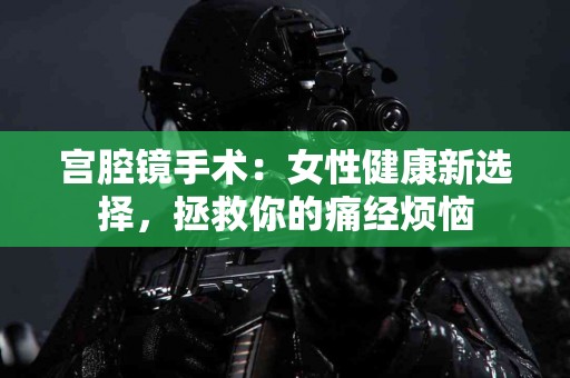 宫腔镜手术：女性健康新选择，拯救你的痛经烦恼