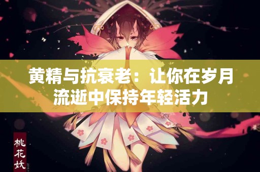 黄精与抗衰老：让你在岁月流逝中保持年轻活力