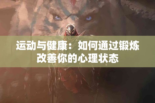 运动与健康：如何通过锻炼改善你的心理状态