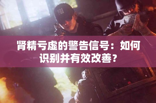 肾精亏虚的警告信号：如何识别并有效改善？