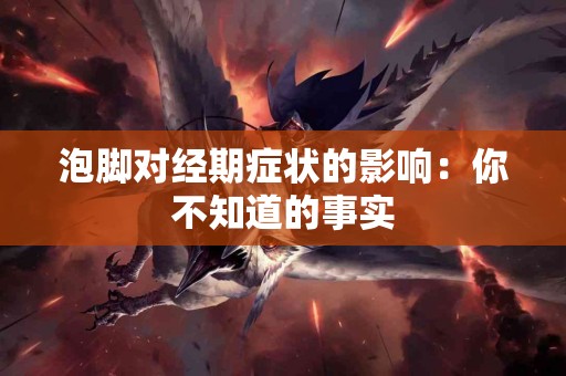 泡脚对经期症状的影响：你不知道的事实