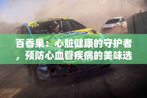 百香果：心脏健康的守护者，预防心血管疾病的美味选择