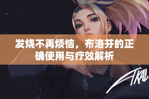 发烧不再烦恼，布洛芬的正确使用与疗效解析