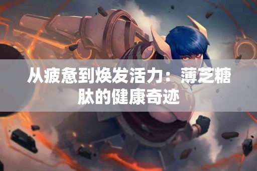 从疲惫到焕发活力：薄芝糖肽的健康奇迹