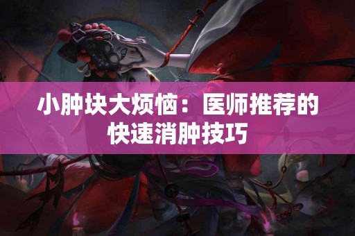 小肿块大烦恼：医师推荐的快速消肿技巧