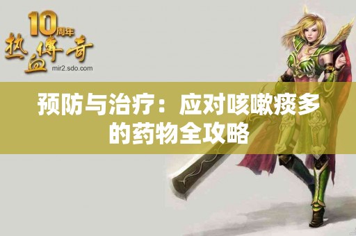 预防与治疗：应对咳嗽痰多的药物全攻略