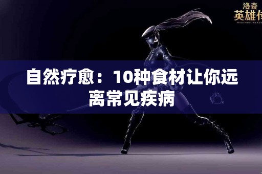 自然疗愈：10种食材让你远离常见疾病