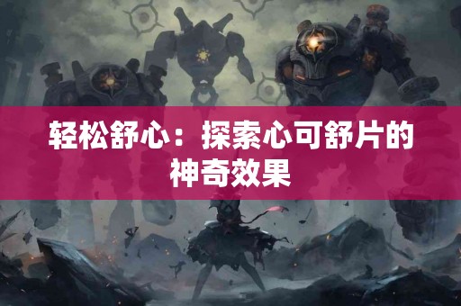 轻松舒心：探索心可舒片的神奇效果