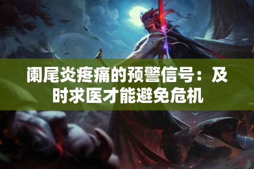 阑尾炎疼痛的预警信号：及时求医才能避免危机