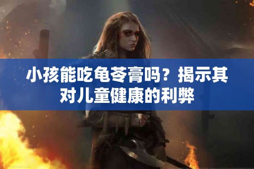 小孩能吃龟苓膏吗？揭示其对儿童健康的利弊