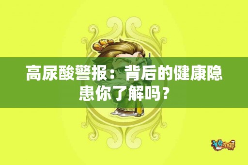 高尿酸警报：背后的健康隐患你了解吗？