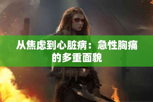 从焦虑到心脏病：急性胸痛的多重面貌