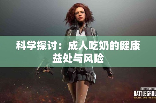 科学探讨：成人吃奶的健康益处与风险