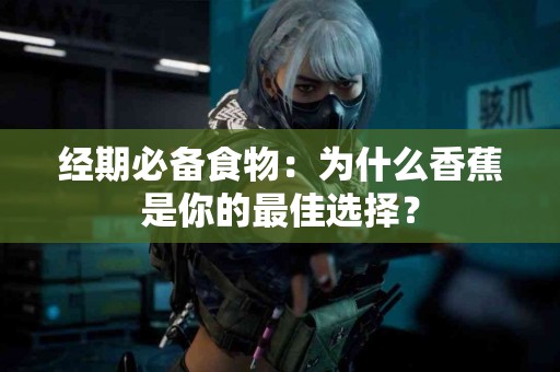 经期必备食物：为什么香蕉是你的最佳选择？