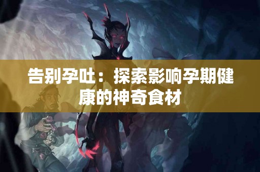 告别孕吐：探索影响孕期健康的神奇食材