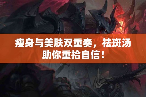 瘦身与美肤双重奏，祛斑汤助你重拾自信！