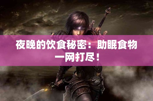 夜晚的饮食秘密：助眠食物一网打尽！