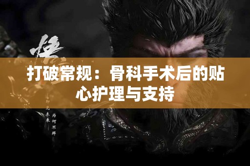 打破常规：骨科手术后的贴心护理与支持