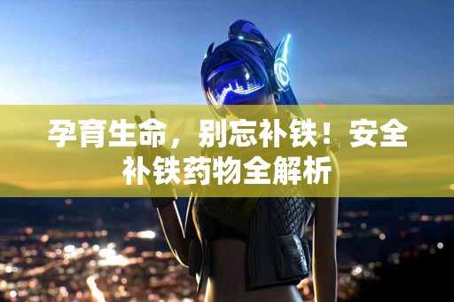孕育生命，别忘补铁！安全补铁药物全解析