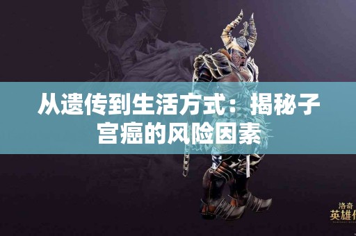 从遗传到生活方式：揭秘子宫癌的风险因素