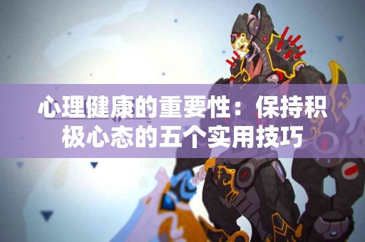 心理健康的重要性：保持积极心态的五个实用技巧