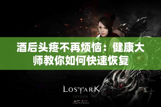 酒后头疼不再烦恼：健康大师教你如何快速恢复