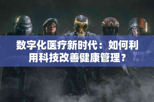 数字化医疗新时代：如何利用科技改善健康管理？