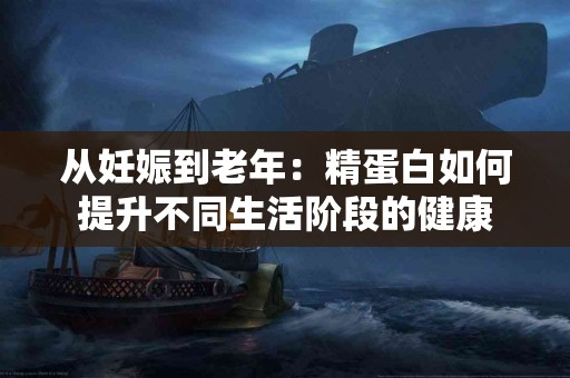 从妊娠到老年：精蛋白如何提升不同生活阶段的健康
