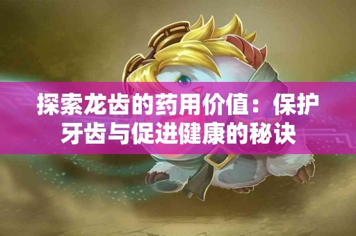 探索龙齿的药用价值：保护牙齿与促进健康的秘诀