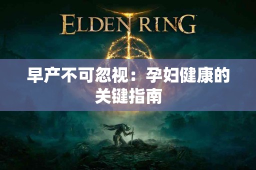 早产不可忽视：孕妇健康的关键指南